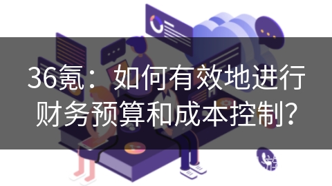 36氪：如何有效地进行财务预算和成本控制？