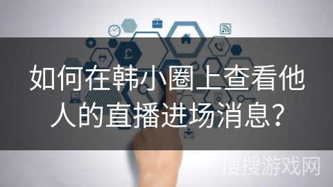 如何在韩小圈上查看他人的直播进场消息? 如何在韩小圈上查看他人的直播进场消息?