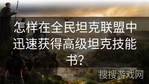 怎样在全民坦克联盟中迅速获得高级坦克技能书？
