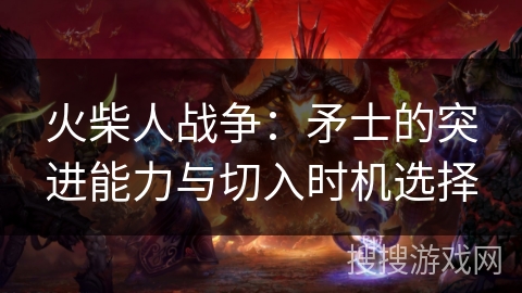 火柴人战争:矛士的突进能力与切入时机选择 火柴人战争:矛士的突进能力与切入时机选择