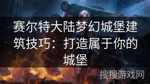 赛尔特大陆梦幻城堡建筑技巧:打造属于你的城堡 赛尔特大陆梦幻城堡建筑技巧:打造属于你的城堡