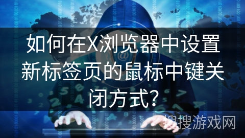 如何在X浏览器中设置新标签页的鼠标中键关闭方式？
