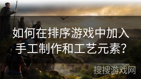 如何在排序游戏中加入手工制作和工艺元素？