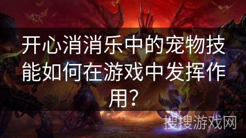 开心消消乐中的宠物技能如何在游戏中发挥作用? 开心消消乐中的宠物技能如何在游戏中发挥作用?