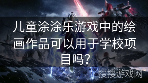 儿童涂涂乐游戏中的绘画作品可以用于学校项目吗？