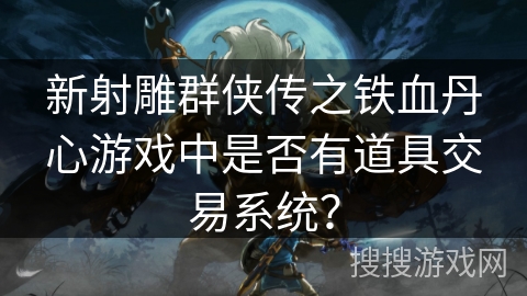 新射雕群侠传之铁血丹心游戏中是否有道具交易系统? 新射雕群侠传之铁血丹心游戏中是否有道具交易系统?