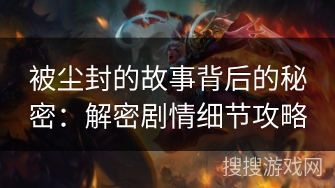 被尘封的故事背后的秘密：解密剧情细节攻略