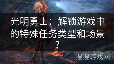 光明勇士：解锁游戏中的特殊任务类型和场景？