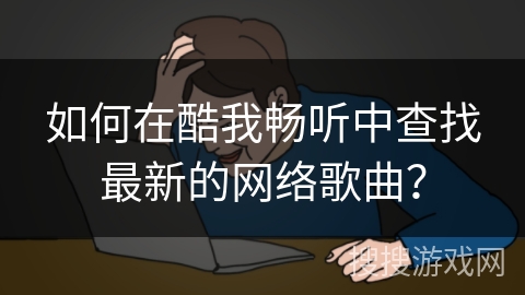 如何在酷我畅听中查找最新的网络歌曲？