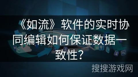 《如流》软件的实时协同编辑如何保证数据一致性? 《如流》软件的实时协同编辑如何保证数据一致性?