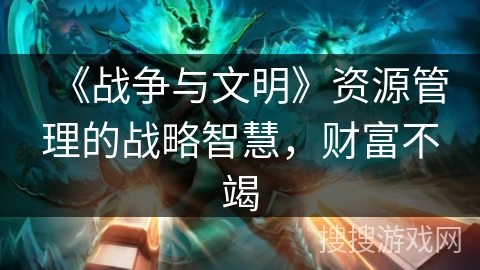 《战争与文明》资源管理的战略智慧,财富不竭 《战争与文明》资源管理的战略智慧,财富不竭