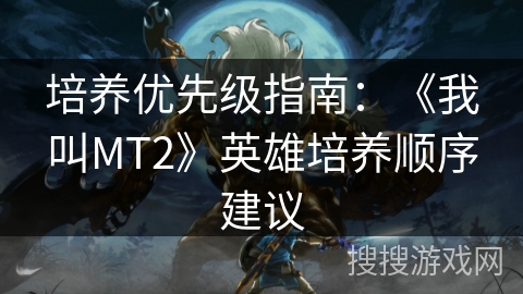 培养优先级指南:《我叫MT2》英雄培养顺序建议 培养优先级指南:《我叫MT2》英雄培养顺序建议