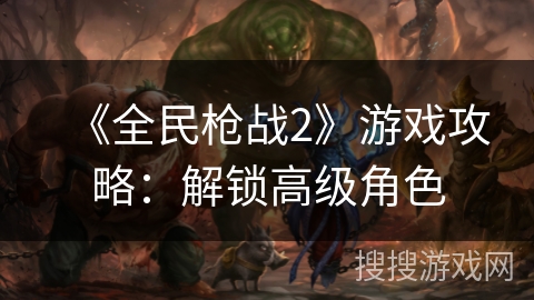 《全民枪战2》游戏攻略：解锁高级角色