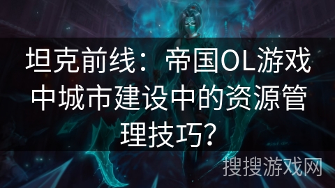 坦克前线：帝国OL游戏中城市建设中的资源管理技巧？