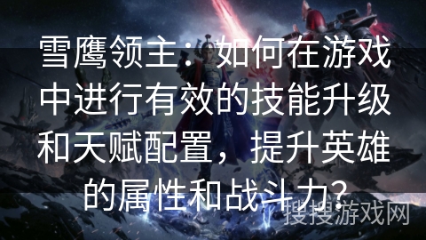 雪鹰领主：如何在游戏中进行有效的技能升级和天赋配置，提升英雄的属性和战斗力？