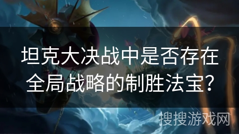 坦克大决战中是否存在全局战略的制胜法宝? 坦克大决战中是否存在全局战略的制胜法宝?