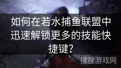 如何在若水捕鱼联盟中迅速解锁更多的技能快捷键？