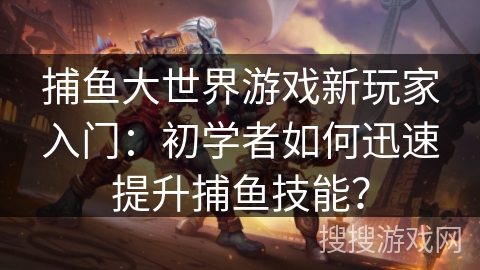 捕鱼大世界游戏新玩家入门：初学者如何迅速提升捕鱼技能？