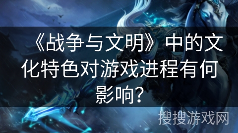 《战争与文明》中的文化特色对游戏进程有何影响？