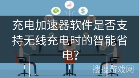 充电加速器软件是否支持无线充电时的智能省电? 充电加速器软件是否支持无线充电时的智能省电?