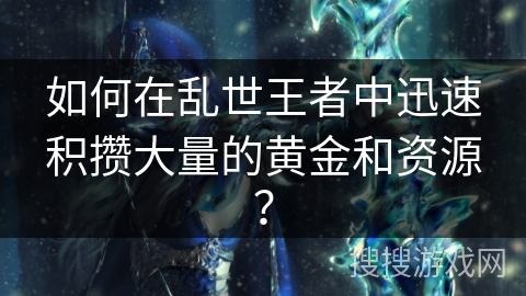 如何在乱世王者中迅速积攒大量的黄金和资源？