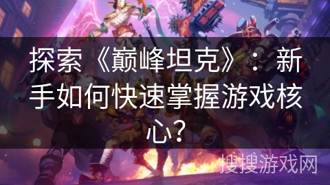 探索《巅峰坦克》：新手如何快速掌握游戏核心？