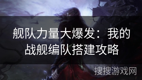 舰队力量大爆发：我的战舰编队搭建攻略