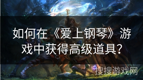 如何在《爱上钢琴》游戏中获得高级道具？