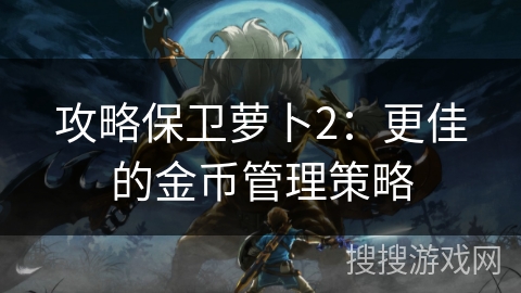 攻略保卫萝卜2：更佳的金币管理策略