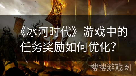 《冰河时代》游戏中的任务奖励如何优化？