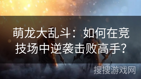 萌龙大乱斗：如何在竞技场中逆袭击败高手？