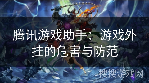 腾讯游戏助手：游戏外挂的危害与防范