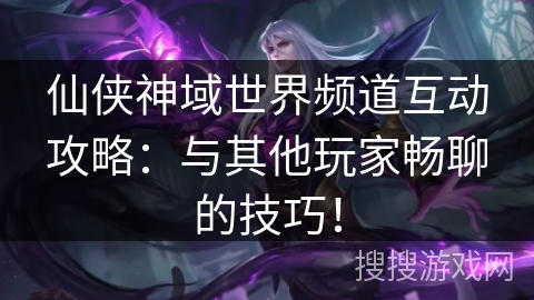 仙侠神域世界频道互动攻略：与其他玩家畅聊的技巧！