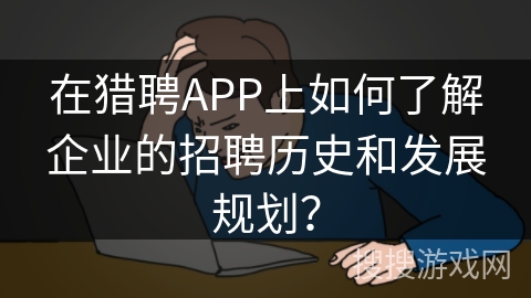 在猎聘APP上如何了解企业的招聘历史和发展规划？