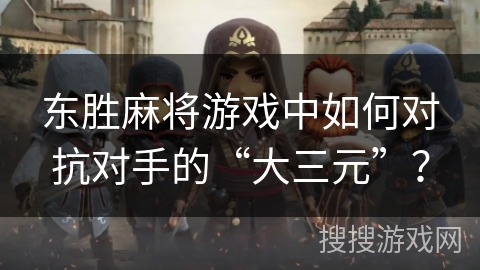 东胜麻将游戏中如何对抗对手的“大三元”？
