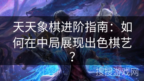 天天象棋进阶指南：如何在中局展现出色棋艺？