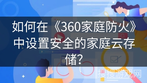 如何在《360家庭防火》中设置安全的家庭云存储？