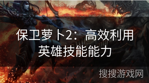 保卫萝卜2：高效利用英雄技能能力