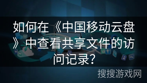 如何在《中国移动云盘》中查看共享文件的访问记录？