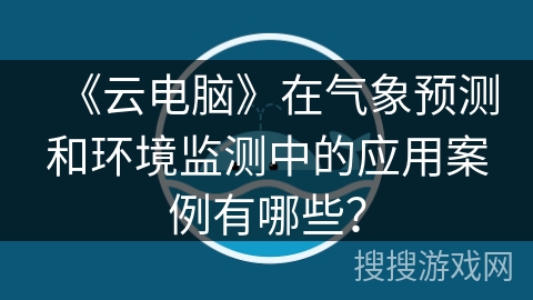 《云电脑》在气象预测和环境监测中的应用案例有哪些？