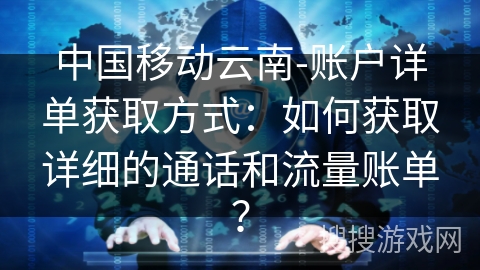 中国移动云南-账户详单获取方式：如何获取详细的通话和流量账单？