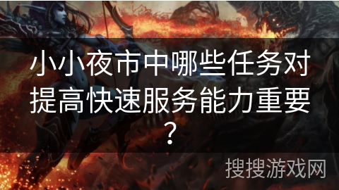 小小夜市中哪些任务对提高快速服务能力重要? 小小夜市中哪些任务对提高快速服务能力重要?
