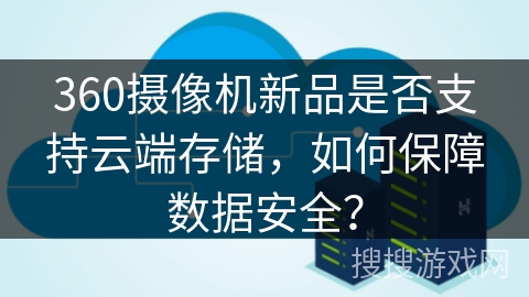 360摄像机新品是否支持云端存储，如何保障数据安全？