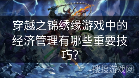 穿越之锦绣缘游戏中的经济管理有哪些重要技巧？