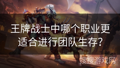 王牌战士中哪个职业更适合进行团队生存？