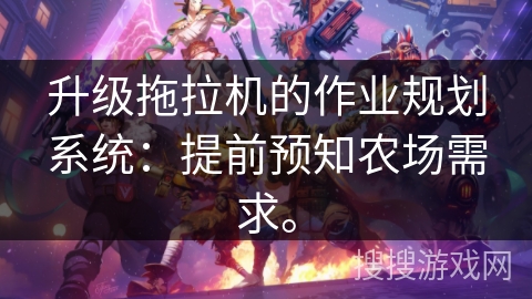 升级拖拉机的作业规划系统:提前预知农场需求。 升级拖拉机的作业规划系统:提前预知农场需求。