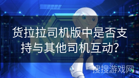 货拉拉司机版中是否支持与其他司机互动？