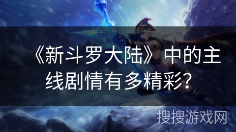 《新斗罗大陆》中的主线剧情有多精彩？