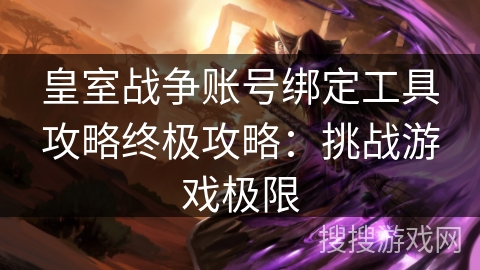 皇室战争账号绑定工具攻略终极攻略：挑战游戏极限