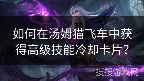如何在汤姆猫飞车中获得高级技能冷却卡片？